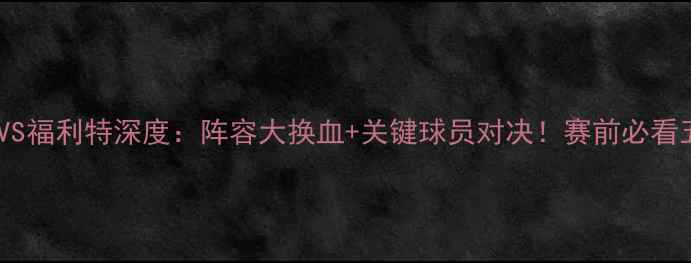 图片 🔥布拉德福VS福利特深度：阵容大换血+关键球员对决！赛前必看五大看点🔥1