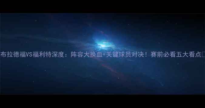 图片 🔥布拉德福VS福利特深度：阵容大换血+关键球员对决！赛前必看五大看点🔥2