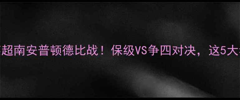 图片 🔥布莱顿vs斯旺西英超南安普顿德比战！保级VS争四对决，这5大看点决定冠军归属！