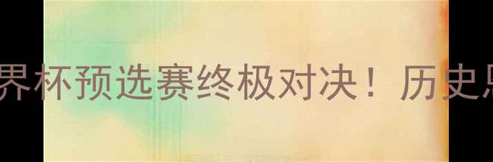 图片 🔥希腊vs波黑｜世界杯预选赛终极对决！历史恩怨+必看看点全💥