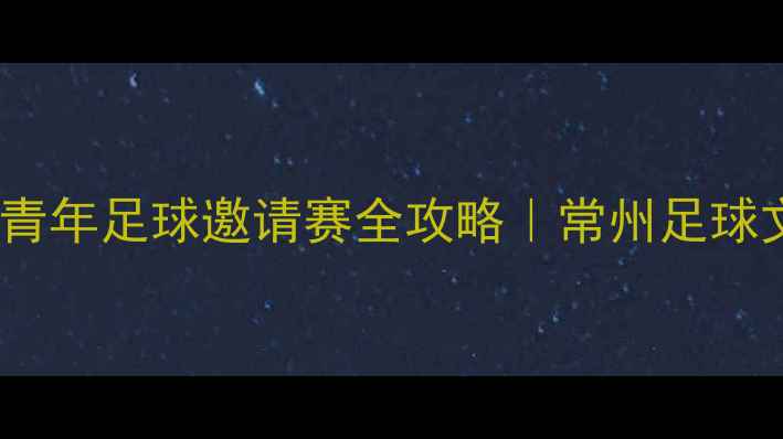 图片 🔥常州国际青年足球邀请赛全攻略｜常州足球文化新篇章1