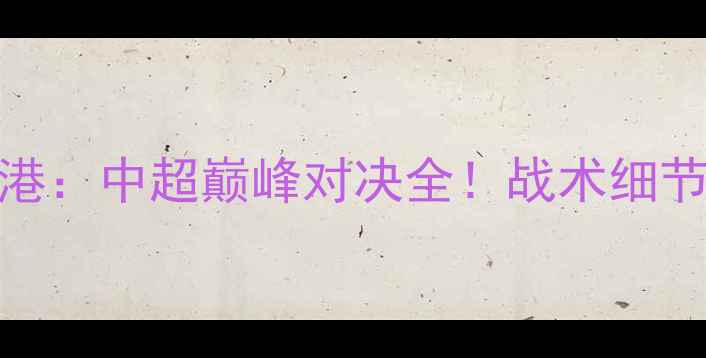 图片 🔥广州队VS上海海港：中超巅峰对决全！战术细节+高光时刻全记录2
