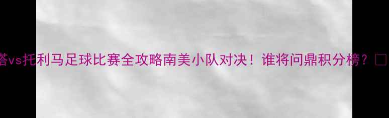 图片 🔥库库塔vs托利马足球比赛全攻略南美小队对决！谁将问鼎积分榜？🇨🇱🇨🇱1