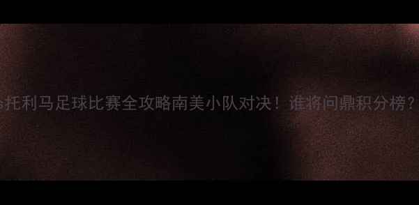 图片 🔥库库塔vs托利马足球比赛全攻略南美小队对决！谁将问鼎积分榜？🇨🇱🇨🇱2