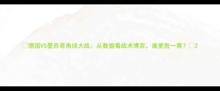 图片 🔥德国VS墨西哥角球大战：从数据看战术博弈，谁更胜一筹？🔥2