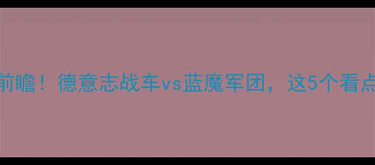 图片 🔥德国vs墨西哥比赛前瞻！德意志战车vs蓝魔军团，这5个看点你绝对不能错过！🔥