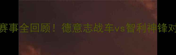 图片 🔥德国vs智利高清重播+赛事全回顾！德意志战车vs智利神锋对决高清资源+观赛攻略🔥