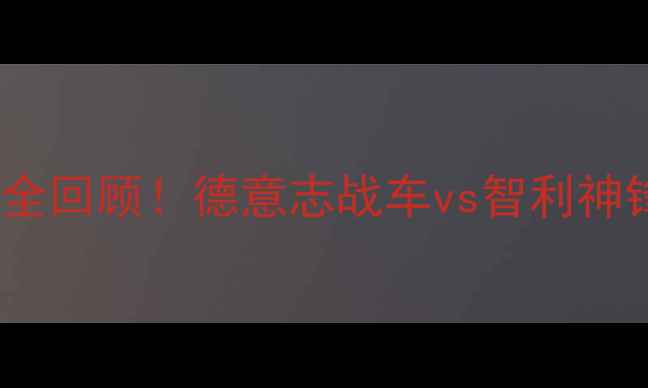 图片 🔥德国vs智利高清重播+赛事全回顾！德意志战车vs智利神锋对决高清资源+观赛攻略🔥1