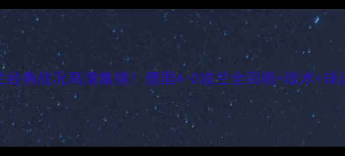 图片 🔥德国vs波兰经典战况高清集锦！德国4-0波兰全回顾+战术+球迷泪目瞬间🔥