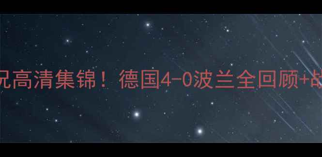 图片 🔥德国vs波兰经典战况高清集锦！德国4-0波兰全回顾+战术+球迷泪目瞬间🔥1