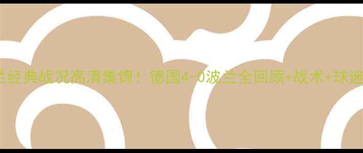 图片 🔥德国vs波兰经典战况高清集锦！德国4-0波兰全回顾+战术+球迷泪目瞬间🔥2