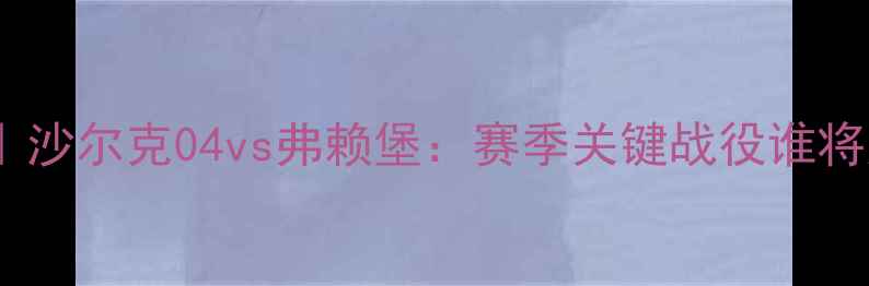 图片 🔥德甲焦点战｜沙尔克04vs弗赖堡：赛季关键战役谁将逆袭登顶？💥2