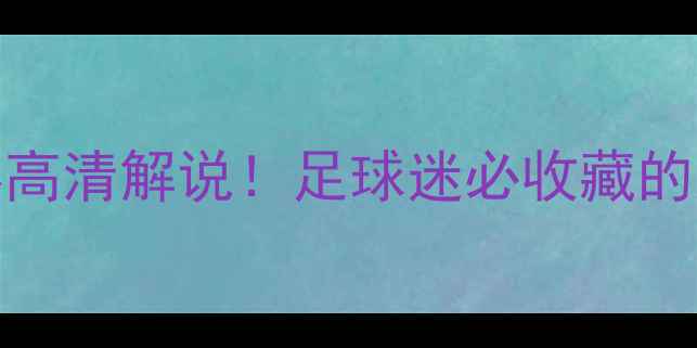 图片 🔥必看世界足坛10大经典比赛高清解说！足球迷必收藏的史诗级对决（附观看链接）💥