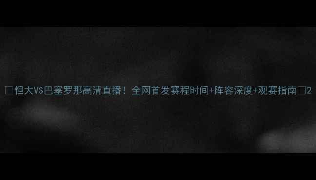 图片 🔥怛大VS巴塞罗那高清直播！全网首发赛程时间+阵容深度+观赛指南📅2