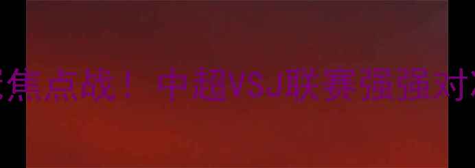图片 🔥恒大VS广岛三箭争冠焦点战！中超VSJ联赛强强对决，高清直播+战术全1