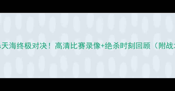 图片 🔥恒大vs天海终极对决！高清比赛录像+绝杀时刻回顾（附战术分析）