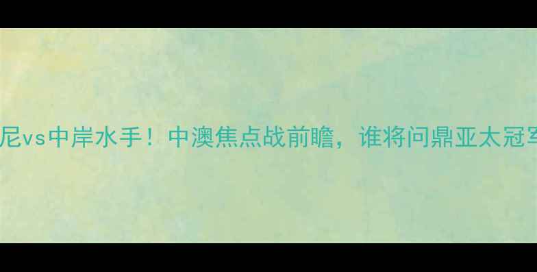 图片 🔥悉尼vs中岸水手！中澳焦点战前瞻，谁将问鼎亚太冠军？1