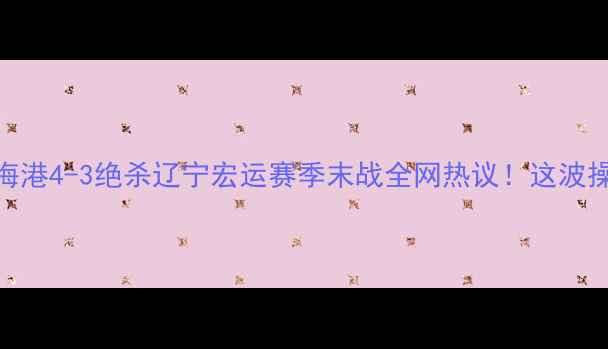 图片 🔥惊天逆转！上海海港4-3绝杀辽宁宏运赛季末战全网热议！这波操作让全网沸腾了！