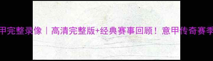 图片 🔥意甲完整录像｜高清完整版+经典赛事回顾！意甲传奇赛季全🔥