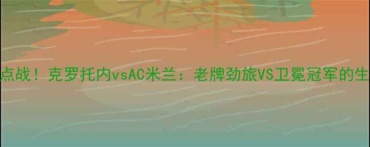 图片 🔥意甲焦点战！克罗托内vsAC米兰：老牌劲旅VS卫冕冠军的生死博弈🔥