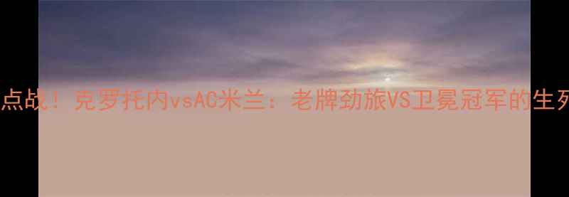 图片 🔥意甲焦点战！克罗托内vsAC米兰：老牌劲旅VS卫冕冠军的生死博弈🔥1