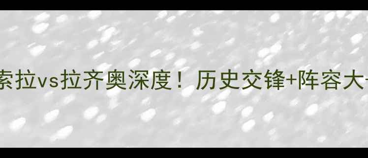 图片 🔥意甲焦点战｜萨索拉vs拉齐奥深度！历史交锋+阵容大+比分预测全攻略🔥