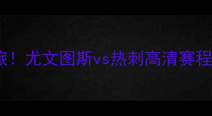 图片 🔥意甲霸主VS英超劲旅！尤文图斯vs热刺高清赛程+战术+历史交锋全🔥2