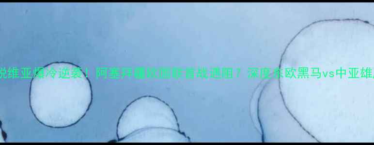 图片 🔥拉脱维亚爆冷逆袭！阿塞拜疆欧国联首战遇阻？深度东欧黑马vs中亚雄鹰⚽2