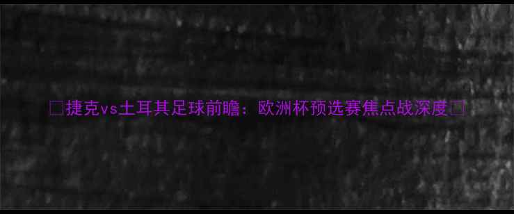 图片 🔥捷克vs土耳其足球前瞻：欧洲杯预选赛焦点战深度💥