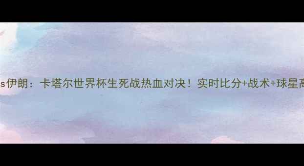 图片 🔥摩洛哥vs伊朗：卡塔尔世界杯生死战热血对决！实时比分+战术+球星高光全收录