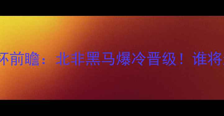 图片 🔥摩洛哥vs坦桑尼亚非洲杯前瞻：北非黑马爆冷晋级！谁将逆袭？附深度战术🔥⚽️1