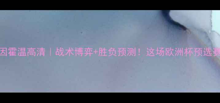 图片 🔥摩纳哥vs埃因霍温高清｜战术博弈+胜负预测！这场欧洲杯预选赛到底谁会赢？