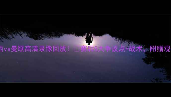 图片 🔥斯旺西vs曼联高清录像回放！🔥赛后5大争议点+战术，附赠观赛指南1