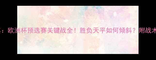图片 🔥斯洛伐克vs土耳其：欧洲杯预选赛关键战全！胜负天平如何倾斜？附战术预测与历史数据🔥2