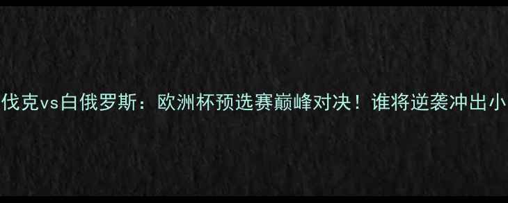图片 🔥斯洛伐克vs白俄罗斯：欧洲杯预选赛巅峰对决！谁将逆袭冲出小组？🌟