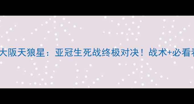 图片 🔥新泻天鹅VS大阪天狼星：亚冠生死战终极对决！战术+必看看点全攻略🔥1