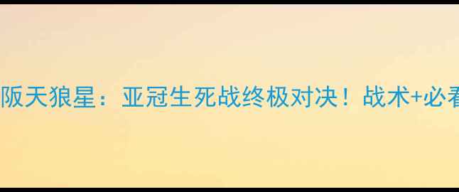 图片 🔥新泻天鹅VS大阪天狼星：亚冠生死战终极对决！战术+必看看点全攻略🔥2