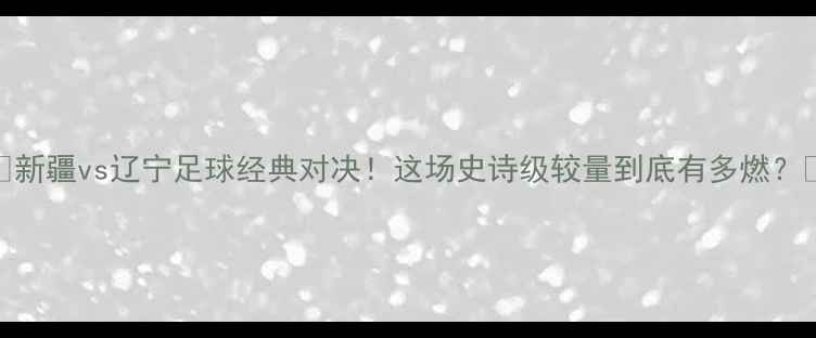 图片 🔥新疆vs辽宁足球经典对决！这场史诗级较量到底有多燃？🔥