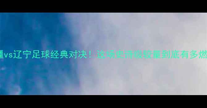 图片 🔥新疆vs辽宁足球经典对决！这场史诗级较量到底有多燃？🔥1