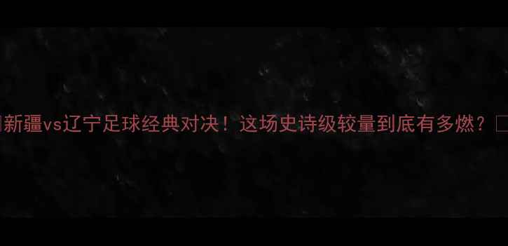图片 🔥新疆vs辽宁足球经典对决！这场史诗级较量到底有多燃？🔥2