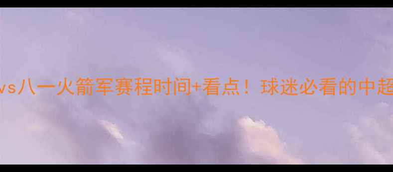 图片 🔥新疆天山雪豹vs八一火箭军赛程时间+看点！球迷必看的中超新军对决全攻略