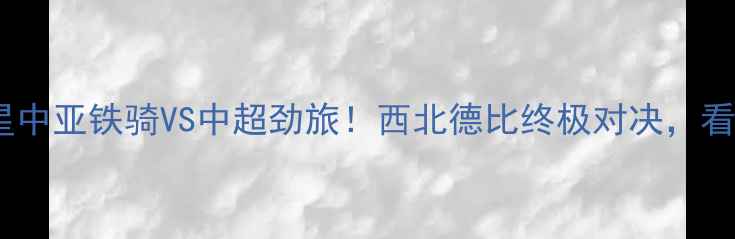 图片 🔥新疆飞虎VS青岛双星中亚铁骑VS中超劲旅！西北德比终极对决，看谁捍卫荣耀之巅？🏆1