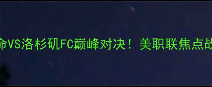 图片 🔥新英格兰革命VS洛杉矶FC巅峰对决！美职联焦点战全+观赛指南1