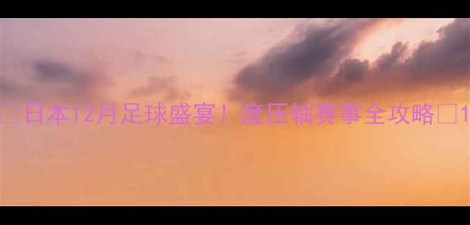 图片 🔥日本12月足球盛宴！度压轴赛事全攻略🔥1