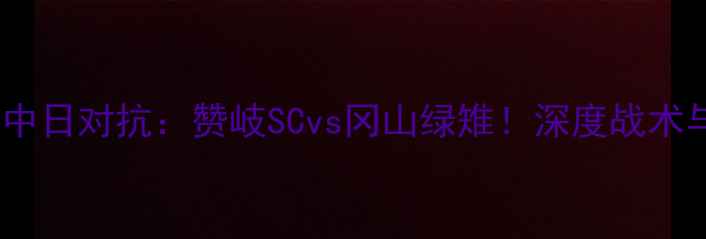 图片 🔥日本J3联赛中日对抗：赞岐SCvs冈山绿雉！深度战术与比赛看点🔥2