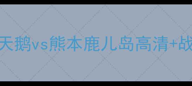 图片 🔥日本J联杯焦点战：新泻天鹅vs熊本鹿儿岛高清+战术前瞻+赛事前瞻全攻略🏆