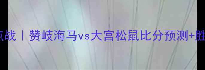 图片 🔥日本J联赛季后赛焦点战｜赞岐海马vs大宫松鼠比分预测+胜负天平倾斜原因深度🔥