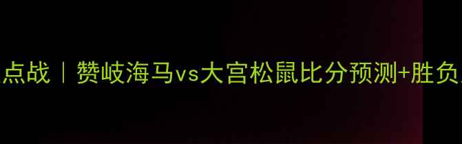 图片 🔥日本J联赛季后赛焦点战｜赞岐海马vs大宫松鼠比分预测+胜负天平倾斜原因深度🔥1