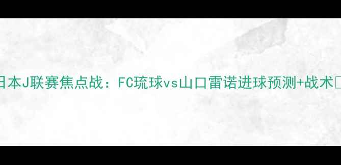 图片 🔥日本J联赛焦点战：FC琉球vs山口雷诺进球预测+战术⚽️