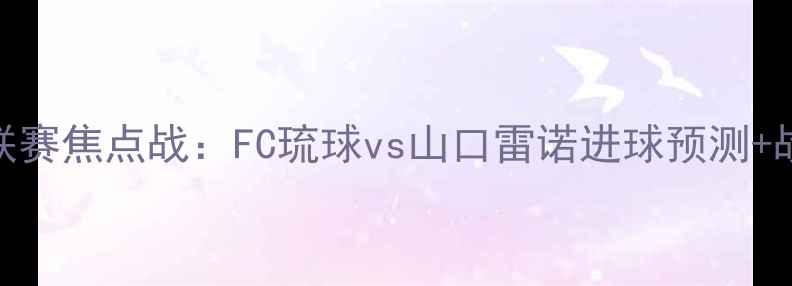 图片 🔥日本J联赛焦点战：FC琉球vs山口雷诺进球预测+战术⚽️1